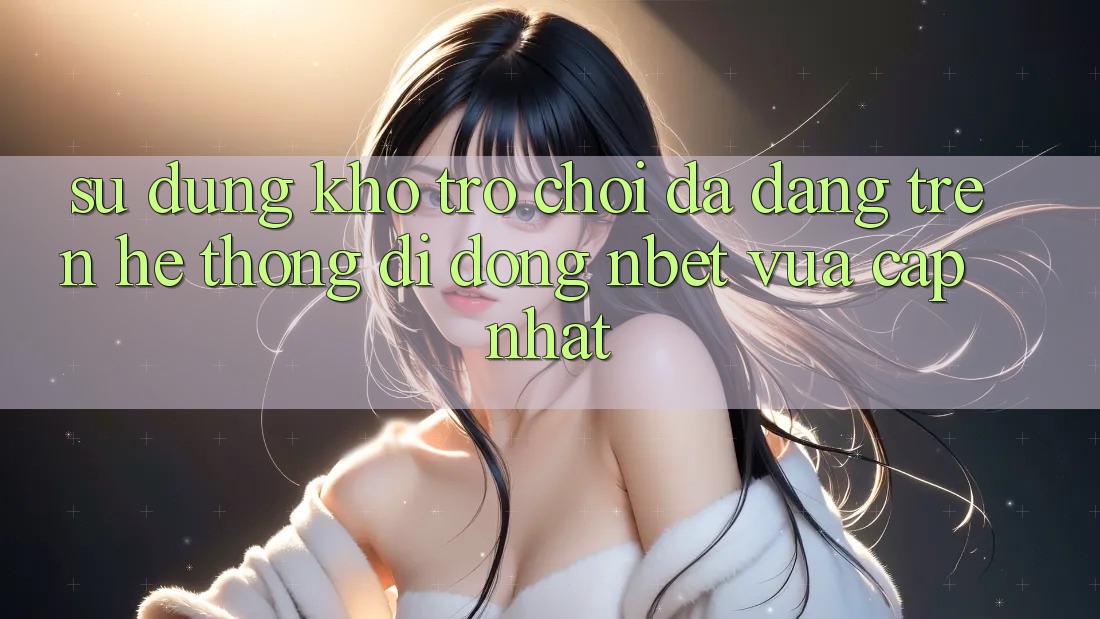 Sử dụng Kho Trò chơi Đa Dạng Trên Hệ thống di động NBET Vừa cập nhật