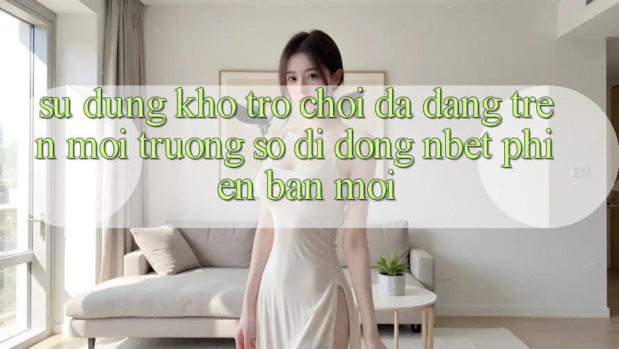 Sử dụng Kho Trò chơi Đa Dạng Trên Môi trường số di động NBET Phiên Bản Mới