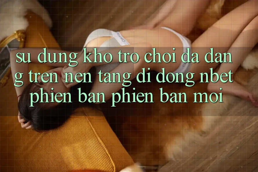 Sử dụng Kho Trò chơi Đa Dạng Trên Nền tảng di động NBET Phiên Bản Phiên bản mới