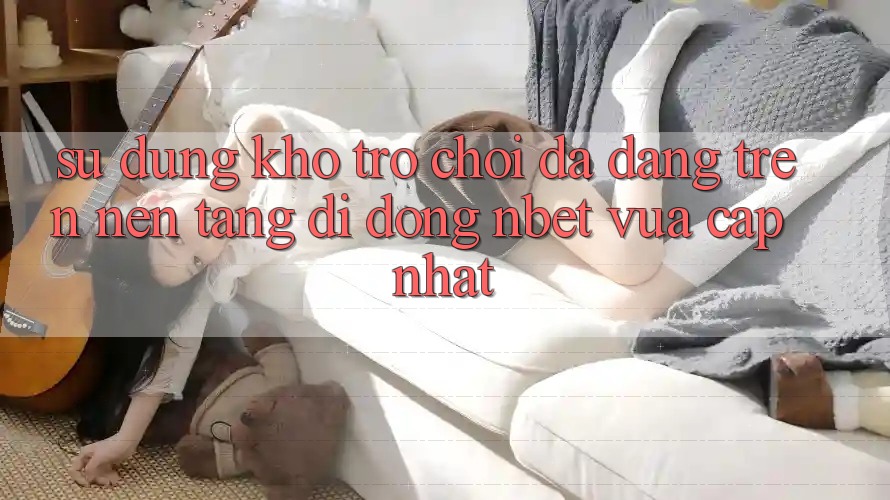 Sử dụng Kho Trò chơi Đa Dạng Trên Nền tảng di động NBET Vừa cập nhật