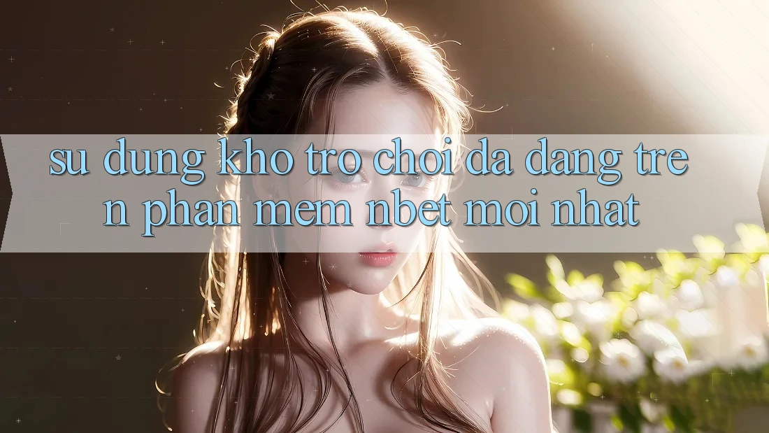Sử dụng Kho Trò chơi Đa Dạng Trên Phần mềm NBET Mới nhất