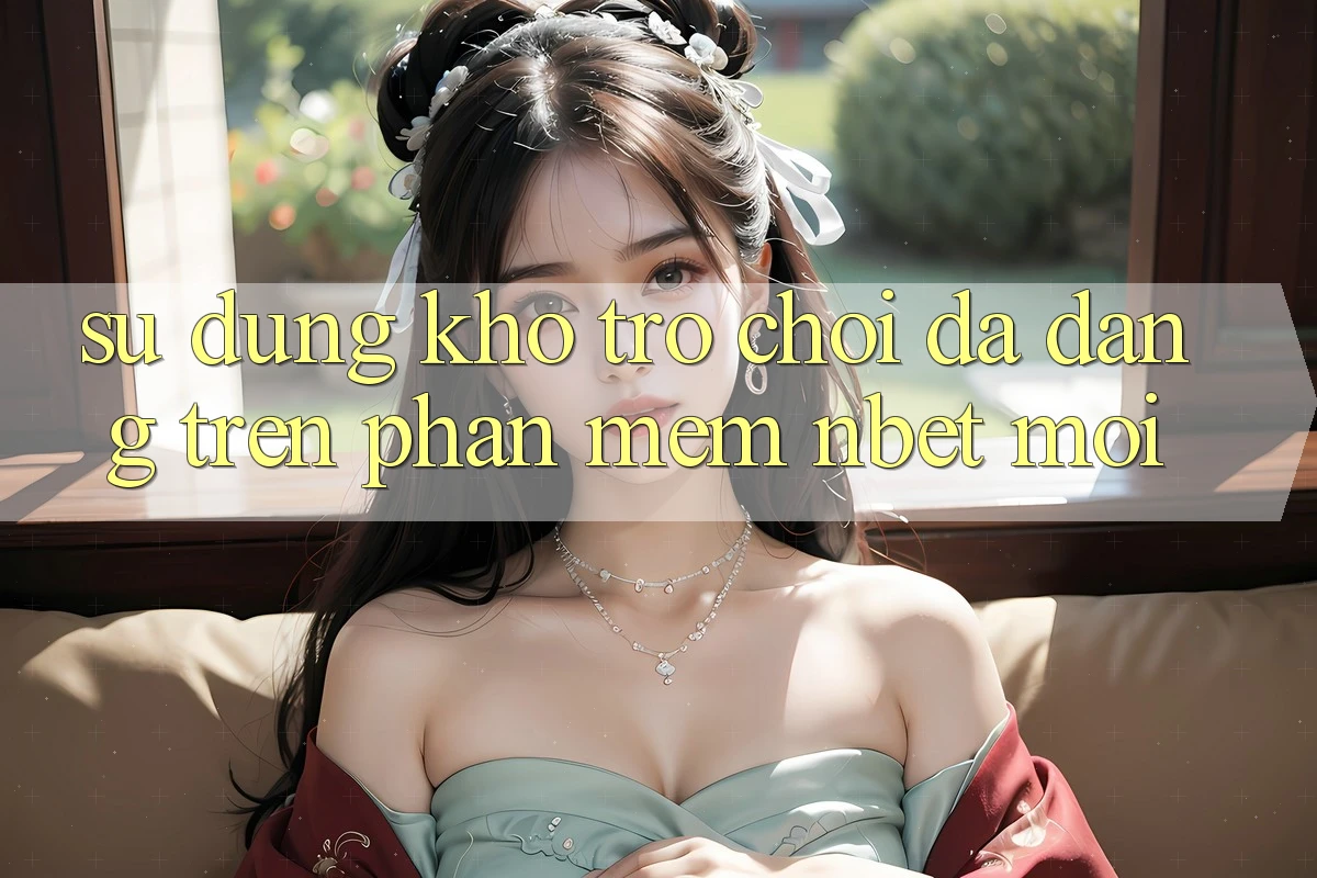 Sử dụng Kho Trò chơi Đa Dạng Trên Phần mềm NBET Mới
