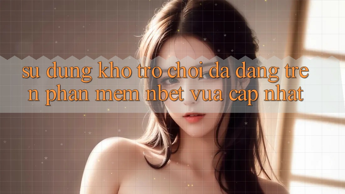 Sử dụng Kho Trò chơi Đa Dạng Trên Phần mềm NBET Vừa cập nhật