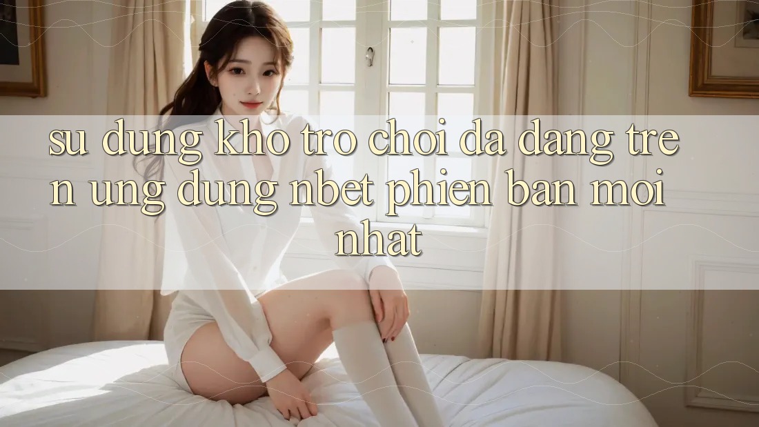 Sử dụng Kho Trò chơi Đa Dạng Trên Ứng Dụng NBET Phiên Bản Mới nhất