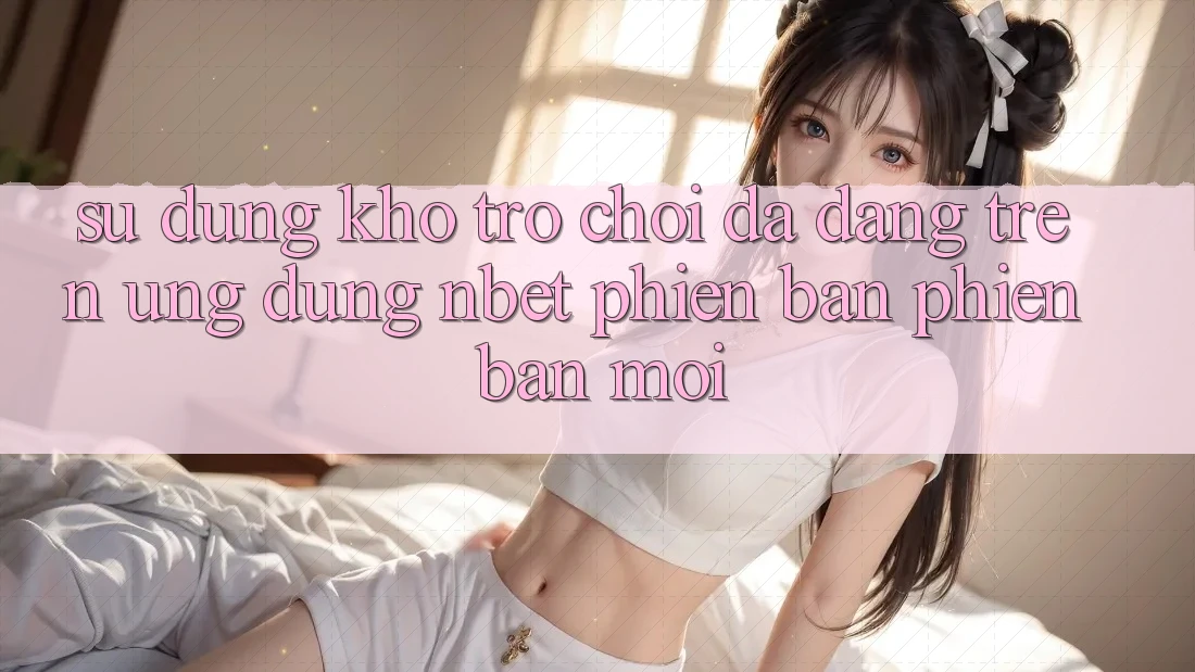 Sử dụng Kho Trò chơi Đa Dạng Trên Ứng Dụng NBET Phiên Bản Phiên bản mới