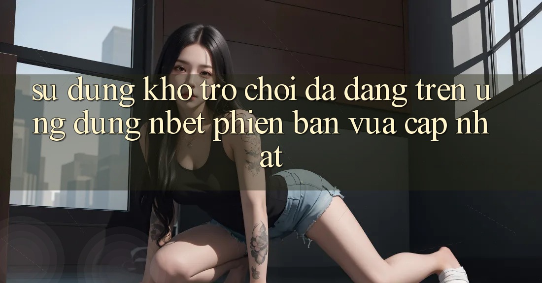 Sử dụng Kho Trò chơi Đa Dạng Trên Ứng Dụng NBET Phiên Bản Vừa cập nhật
