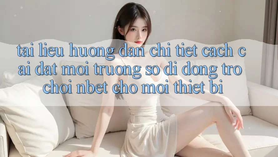 Tài liệu hướng dẫn Chi Tiết Cách Cài đặt Môi trường số di động Trò chơi NBET Cho Mọi Thiết Bị