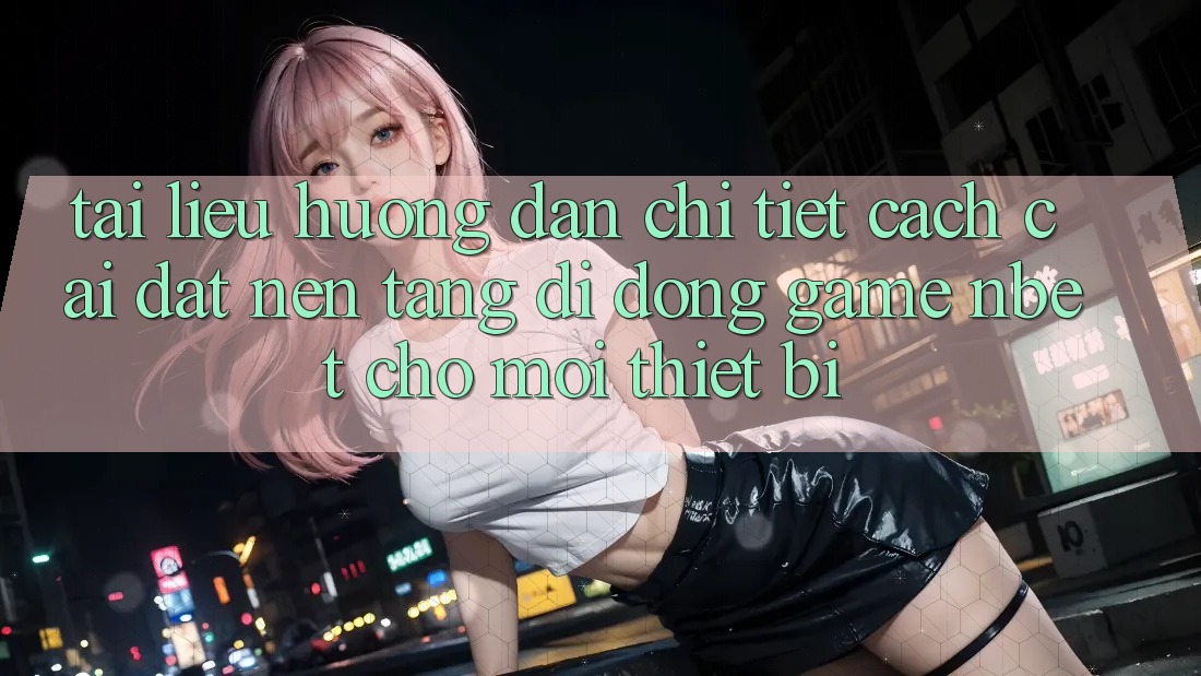 Tài liệu hướng dẫn Chi Tiết Cách Cài đặt Nền tảng di động Game NBET Cho Mọi Thiết Bị