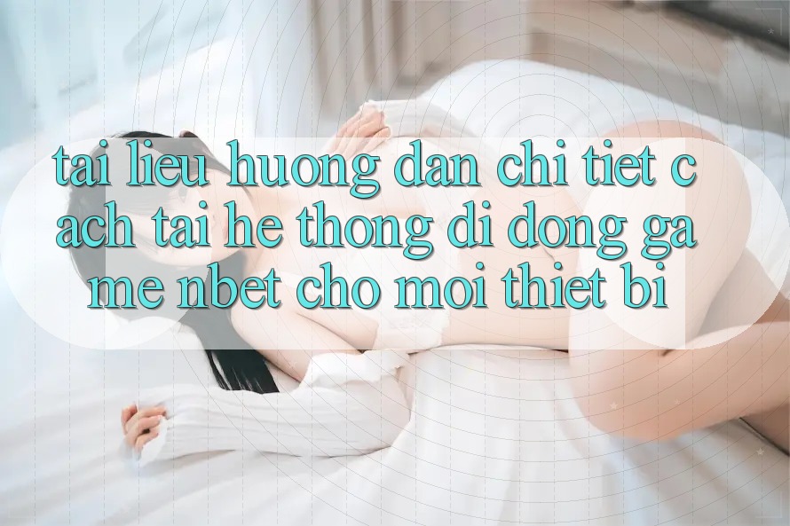 Tài liệu hướng dẫn Chi Tiết Cách Tải Hệ thống di động Game NBET Cho Mọi Thiết Bị