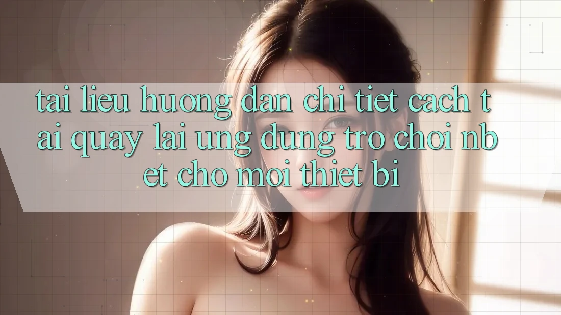 Tài liệu hướng dẫn Chi Tiết Cách Tải quay lại Ứng Dụng Trò chơi NBET Cho Mọi Thiết Bị