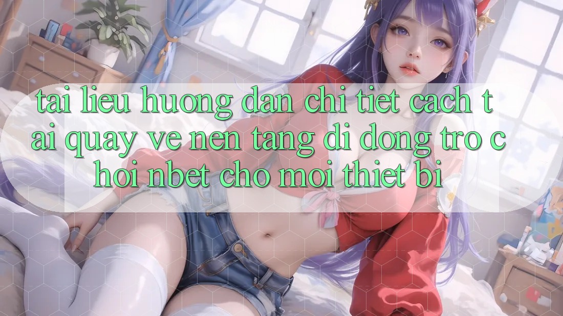 Tài liệu hướng dẫn Chi Tiết Cách Tải quay về Nền tảng di động Trò chơi NBET Cho Mọi Thiết Bị