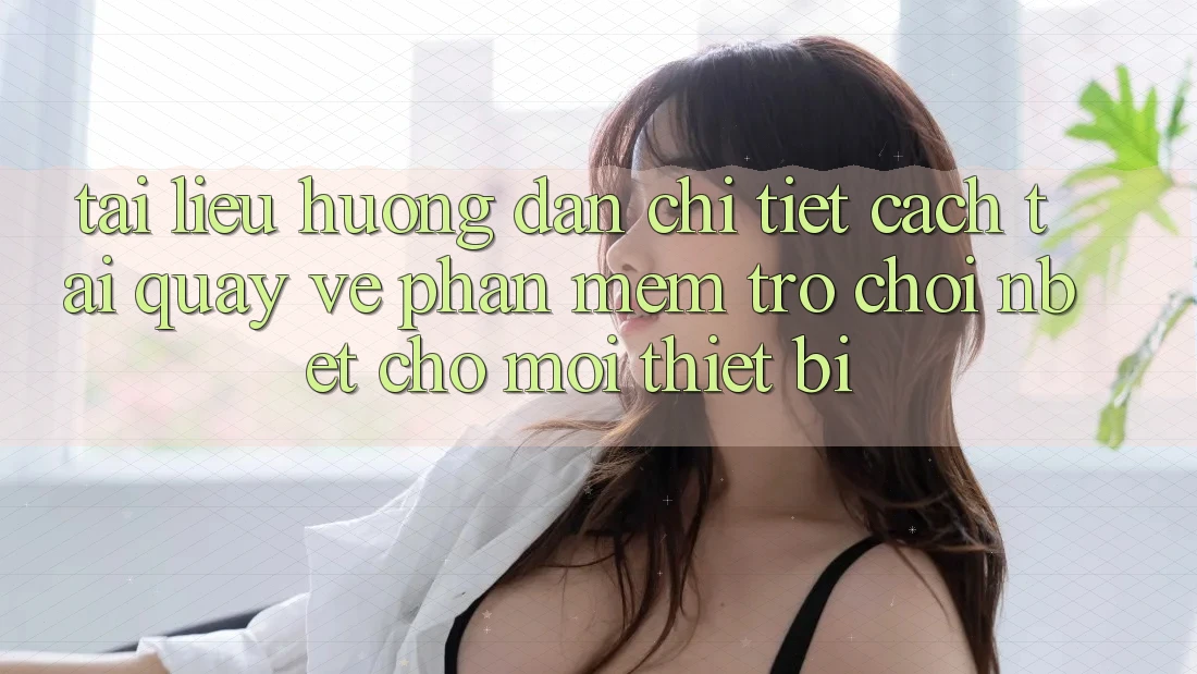 Tài liệu hướng dẫn Chi Tiết Cách Tải quay về Phần mềm Trò chơi NBET Cho Mọi Thiết Bị