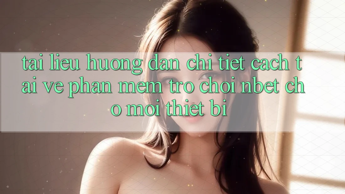 Tài liệu hướng dẫn Chi Tiết Cách Tải về Phần mềm Trò chơi NBET Cho Mọi Thiết Bị