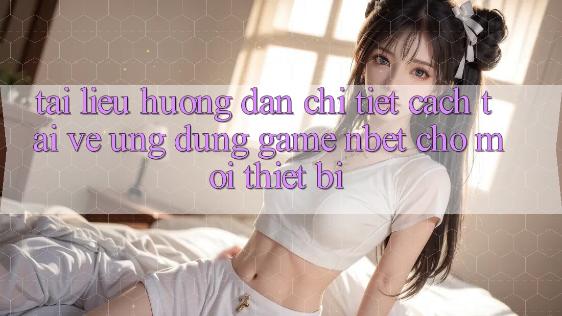 Tài liệu hướng dẫn Chi Tiết Cách Tải về Ứng Dụng Game NBET Cho Mọi Thiết Bị