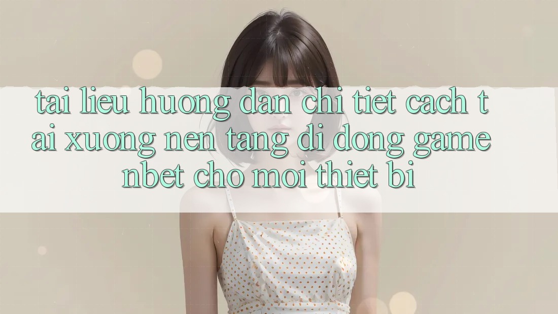 Tài liệu hướng dẫn Chi Tiết Cách Tải xuống Nền tảng di động Game NBET Cho Mọi Thiết Bị