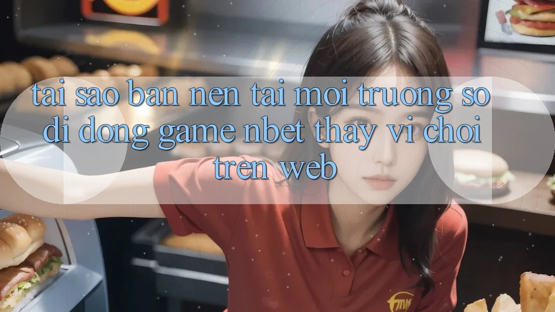 Tại Sao Bạn Nên Tải Môi trường số di động Game NBET Thay Vì Chơi Trên Web?