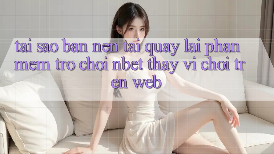 Tại Sao Bạn Nên Tải quay lại Phần mềm Trò chơi NBET Thay Vì Chơi Trên Web?