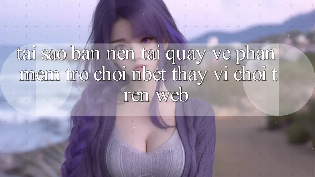 Tại Sao Bạn Nên Tải quay về Phần mềm Trò chơi NBET Thay Vì Chơi Trên Web?