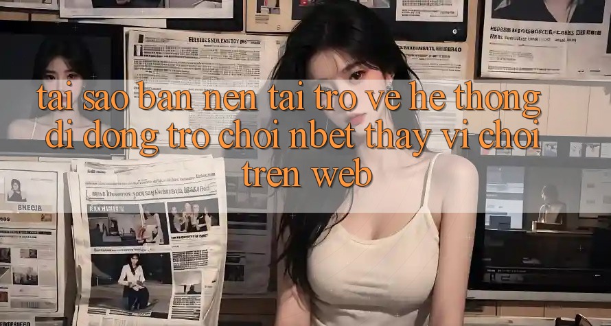 Tại Sao Bạn Nên Tải trở về Hệ thống di động Trò chơi NBET Thay Vì Chơi Trên Web?