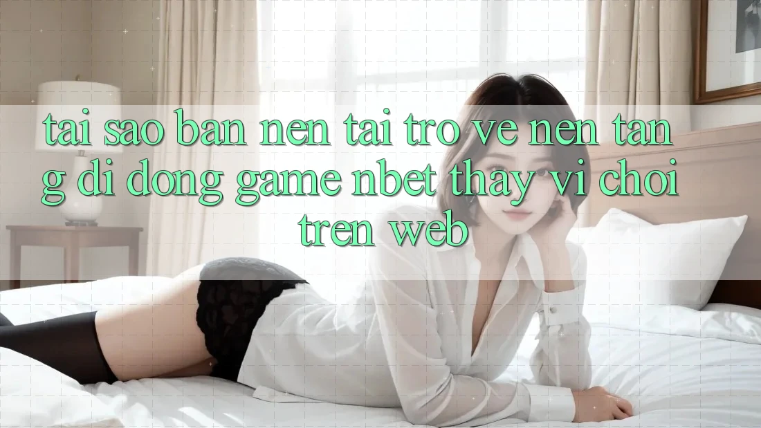 Tại Sao Bạn Nên Tải trở về Nền tảng di động Game NBET Thay Vì Chơi Trên Web?