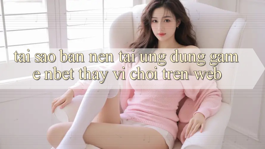 Tại Sao Bạn Nên Tải Ứng Dụng Game NBET Thay Vì Chơi Trên Web?