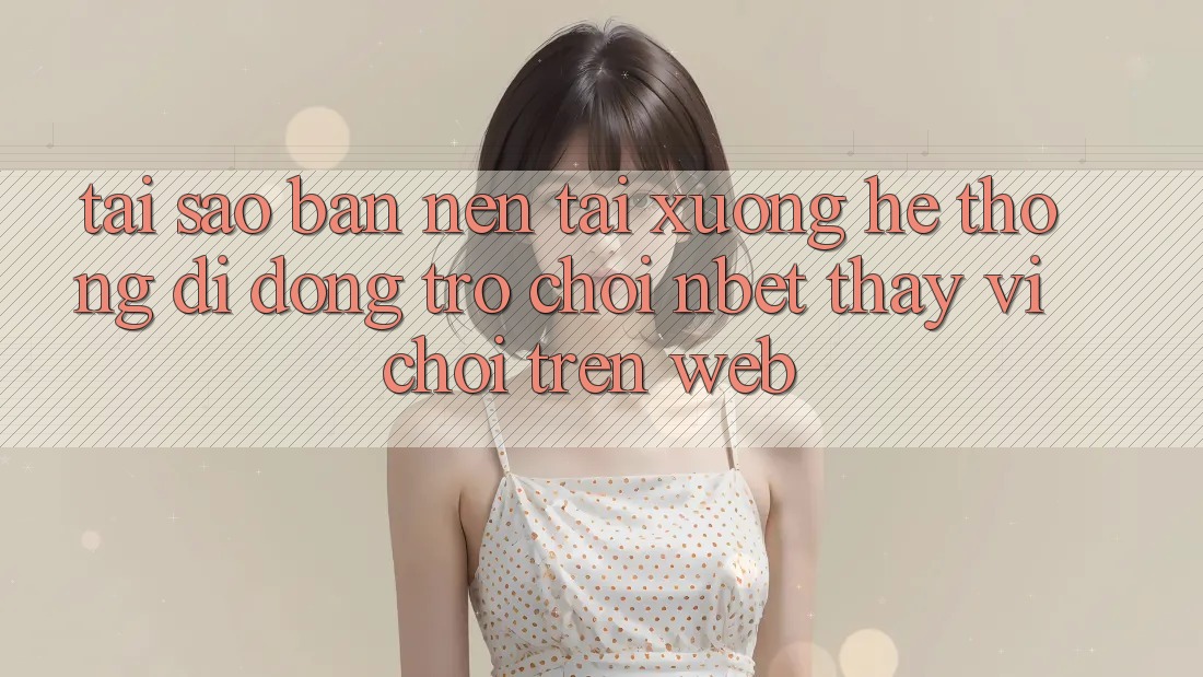 Tại Sao Bạn Nên Tải xuống Hệ thống di động Trò chơi NBET Thay Vì Chơi Trên Web?
