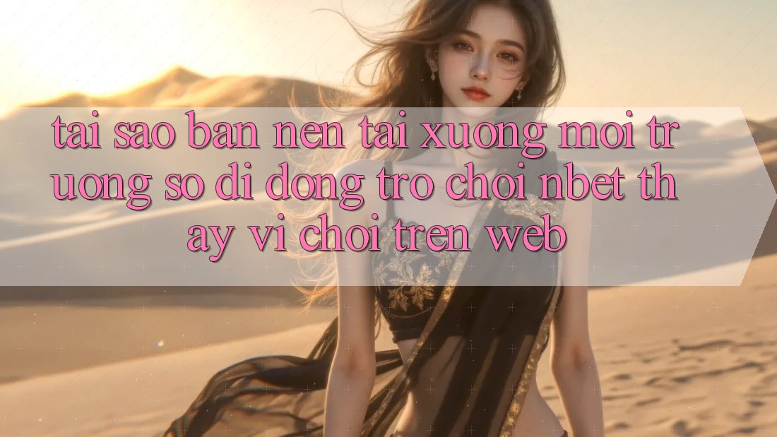 Tại Sao Bạn Nên Tải xuống Môi trường số di động Trò chơi NBET Thay Vì Chơi Trên Web?