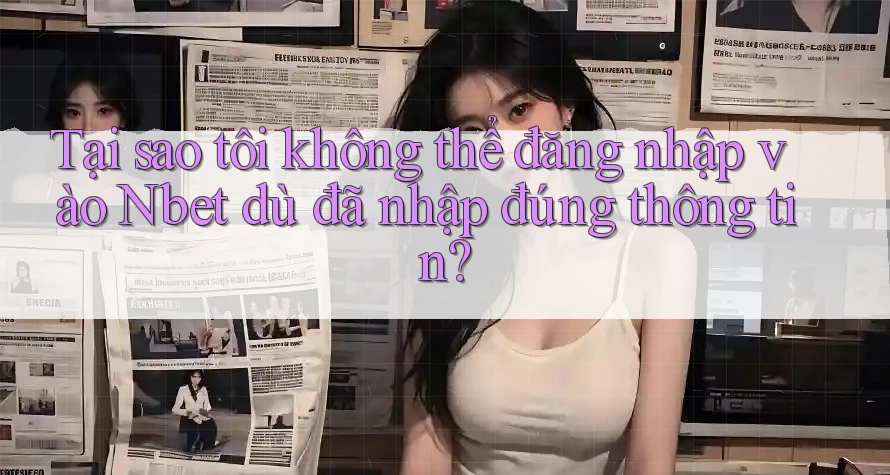 Tại sao tôi không thể đăng nhập vào Nbet dù đã nhập đúng thông tin?
