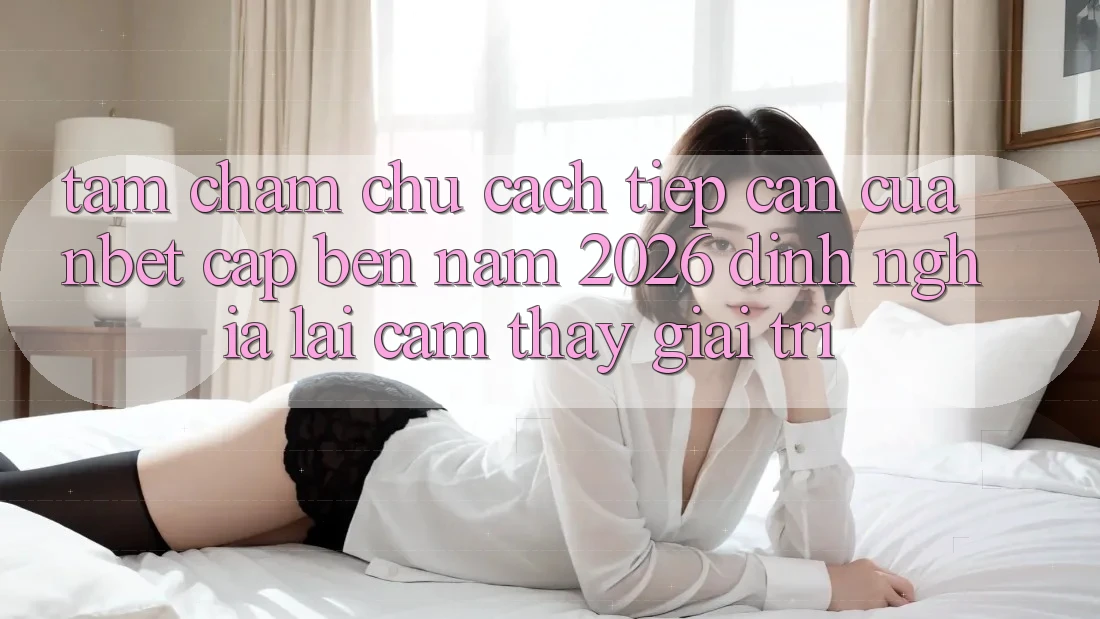 Tầm Chăm chú Cách tiếp cận Của NBET Cập bến Năm 2026: Định Nghĩa Lại Cảm thấy Giải Trí