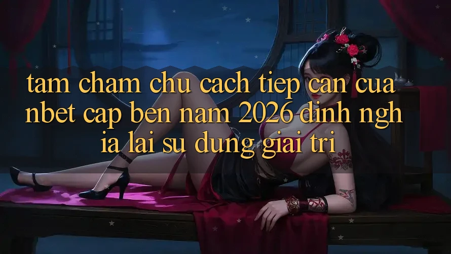 Tầm Chăm chú Cách tiếp cận Của NBET Cập bến Năm 2026: Định Nghĩa Lại Sử dụng Giải Trí