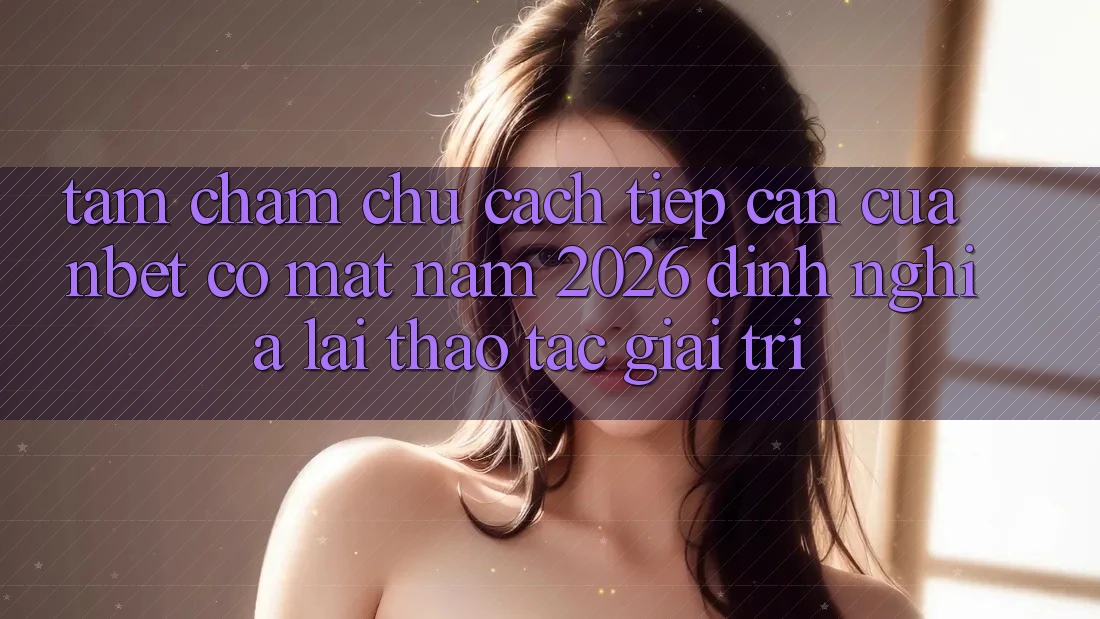 Tầm Chăm chú Cách tiếp cận Của NBET Có mặt Năm 2026: Định Nghĩa Lại Thao tác Giải Trí