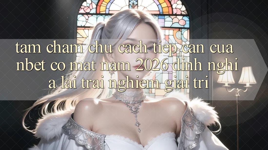 Tầm Chăm chú Cách tiếp cận Của NBET Có mặt Năm 2026: Định Nghĩa Lại Trải Nghiệm Giải Trí