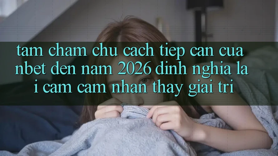 Tầm Chăm chú Cách tiếp cận Của NBET Đến Năm 2026: Định Nghĩa Lại Cảm cảm nhận thấy Giải Trí