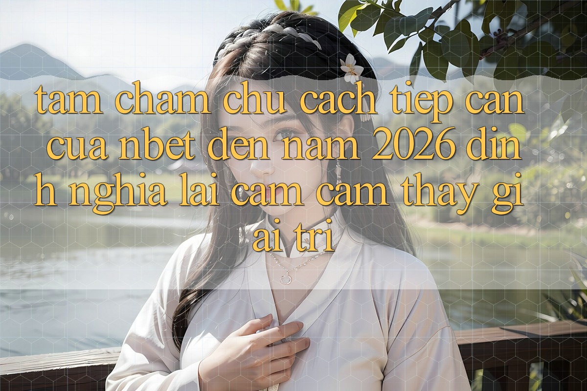 Tầm Chăm chú Cách tiếp cận Của NBET Đến Năm 2026: Định Nghĩa Lại Cảm cảm thấy Giải Trí