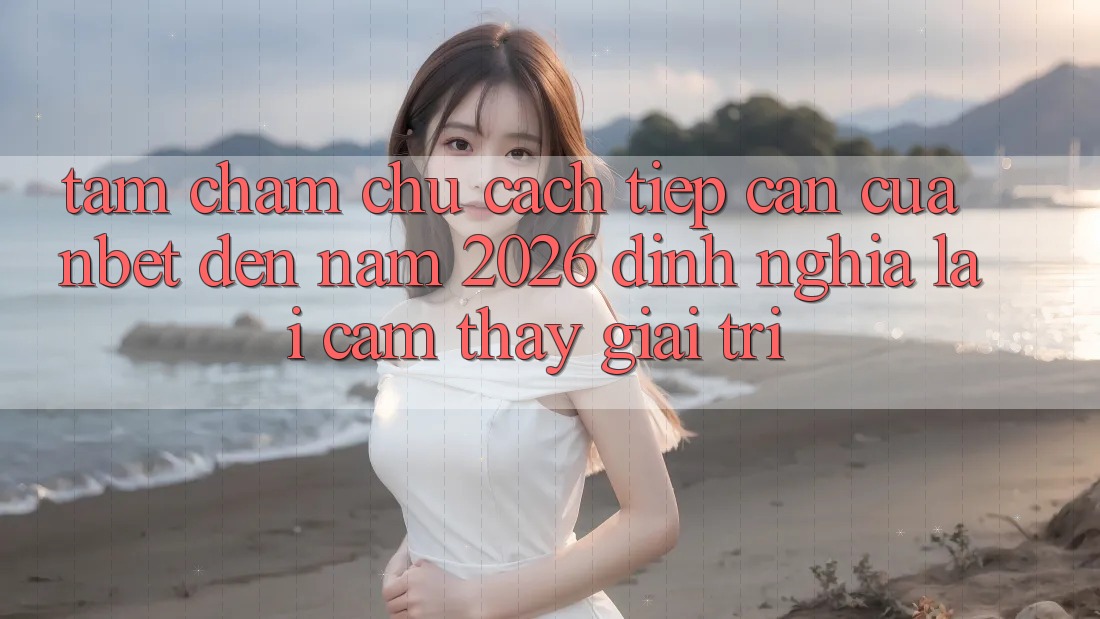 Tầm Chăm chú Cách tiếp cận Của NBET Đến Năm 2026: Định Nghĩa Lại Cảm thấy Giải Trí