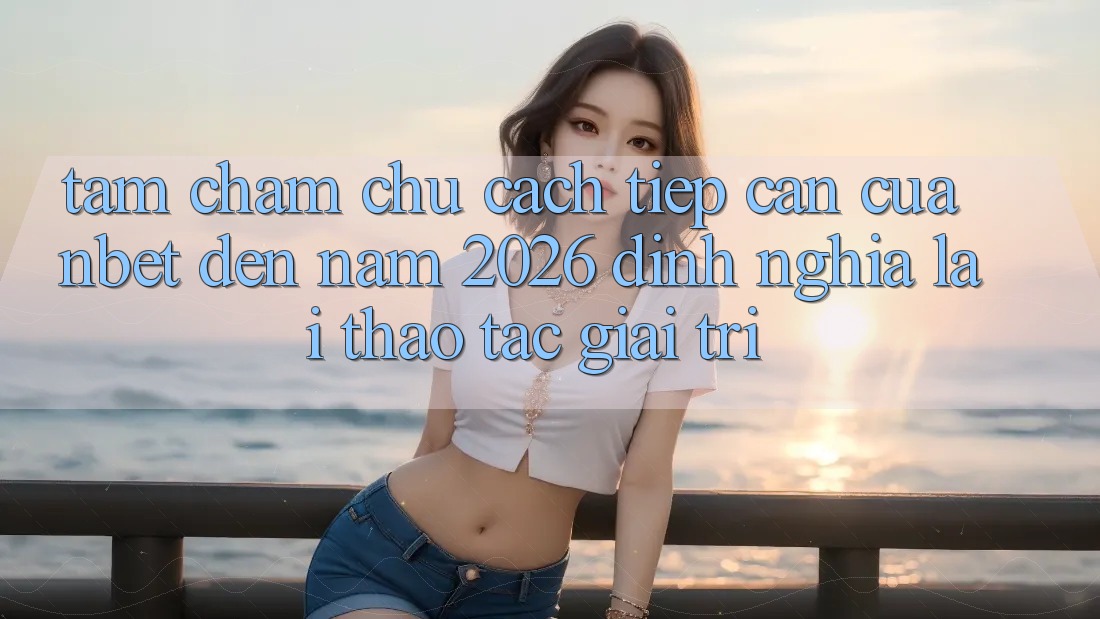 Tầm Chăm chú Cách tiếp cận Của NBET Đến Năm 2026: Định Nghĩa Lại Thao tác Giải Trí