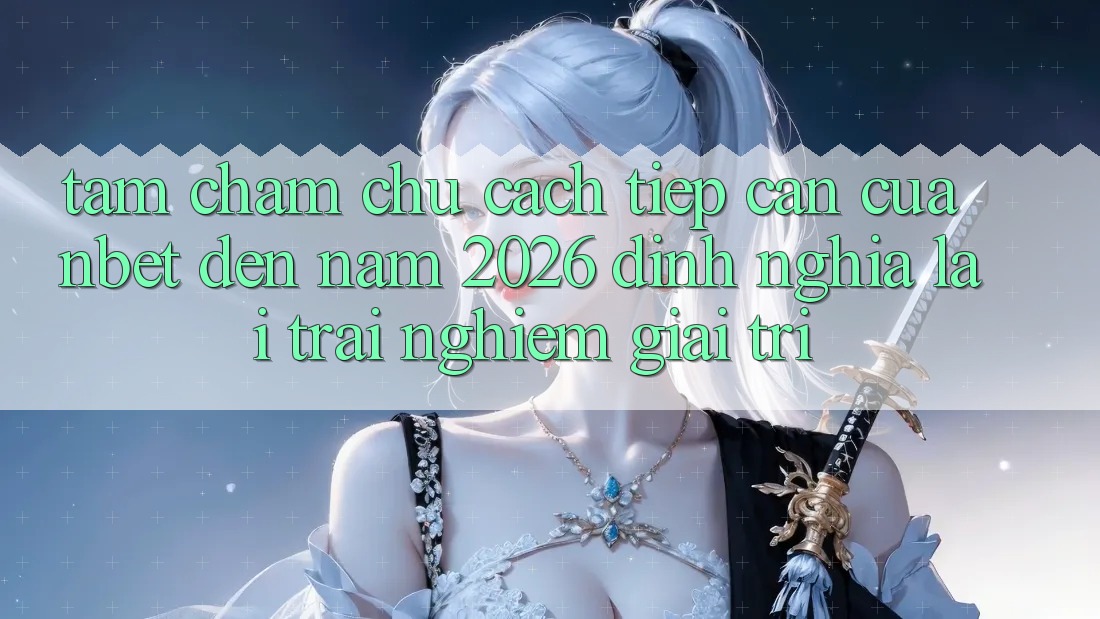 Tầm Chăm chú Cách tiếp cận Của NBET Đến Năm 2026: Định Nghĩa Lại Trải nghiệm Giải Trí