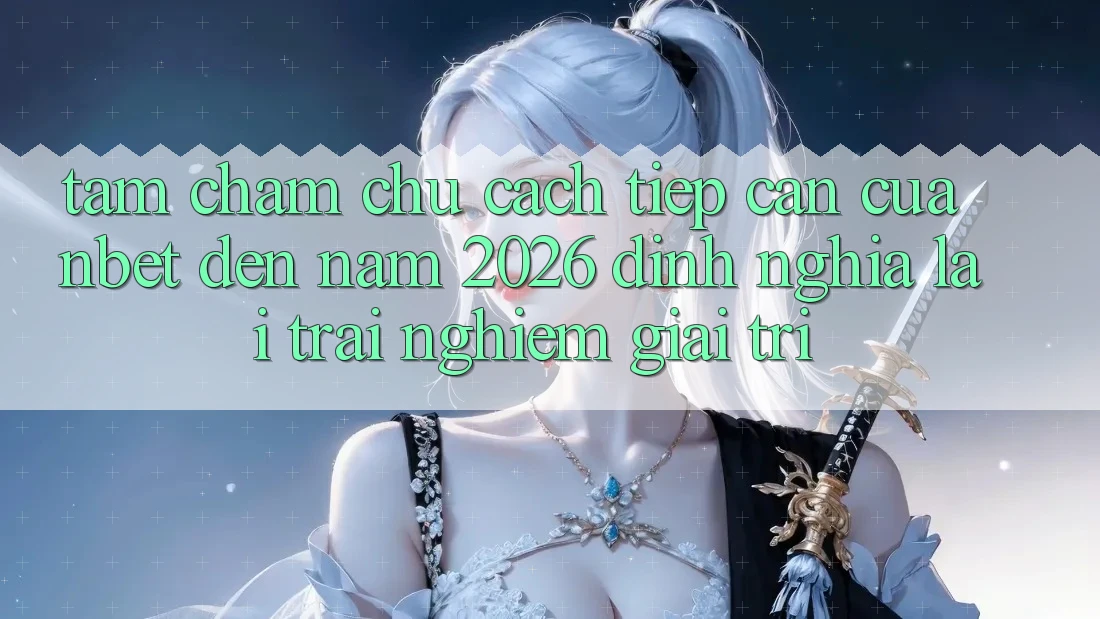 Tầm Chăm chú Cách tiếp cận Của NBET Đến Năm 2026: Định Nghĩa Lại Trải Nghiệm Giải Trí
