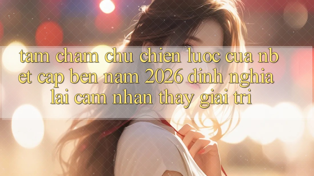 Tầm Chăm chú Chiến Lược Của NBET Cập bến Năm 2026: Định Nghĩa Lại Cảm nhận thấy Giải Trí