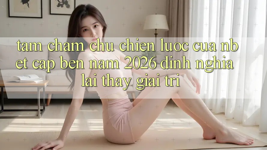 Tầm Chăm chú Chiến lược Của NBET Cập bến Năm 2026: Định Nghĩa Lại Thấy Giải Trí