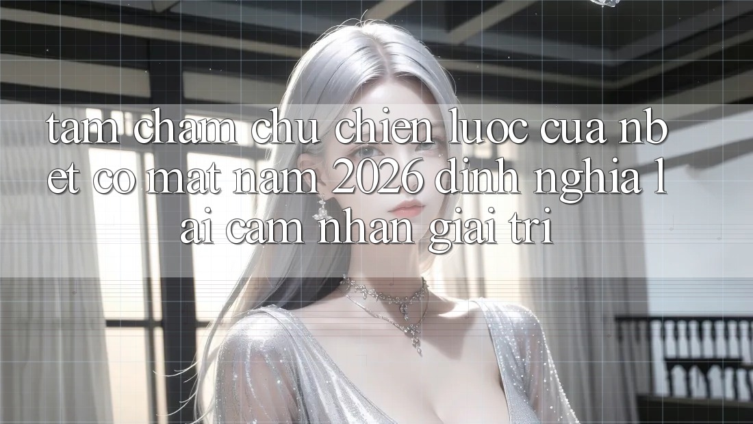 Tầm Chăm chú Chiến Lược Của NBET Có mặt Năm 2026: Định Nghĩa Lại Cảm nhận Giải Trí