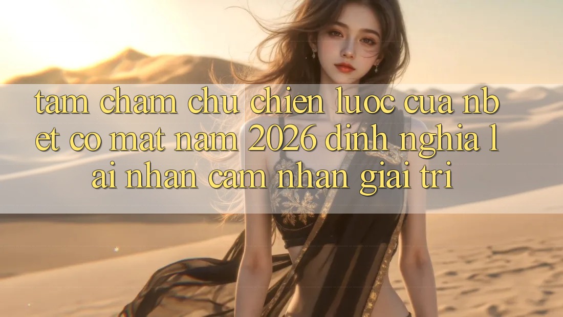 Tầm Chăm chú Chiến Lược Của NBET Có mặt Năm 2026: Định Nghĩa Lại Nhận cảm nhận Giải Trí