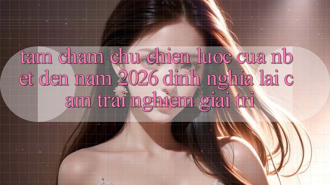 Tầm Chăm chú Chiến Lược Của NBET Đến Năm 2026: Định Nghĩa Lại Cảm trải nghiệm Giải Trí