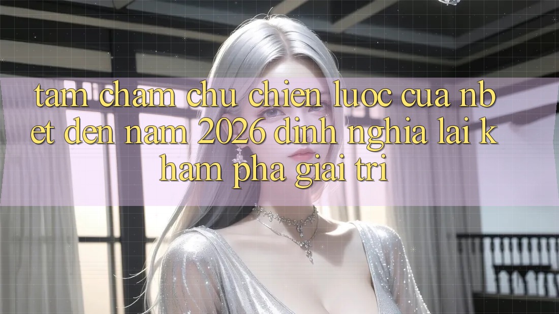 Tầm Chăm chú Chiến Lược Của NBET Đến Năm 2026: Định Nghĩa Lại Khám phá Giải Trí
