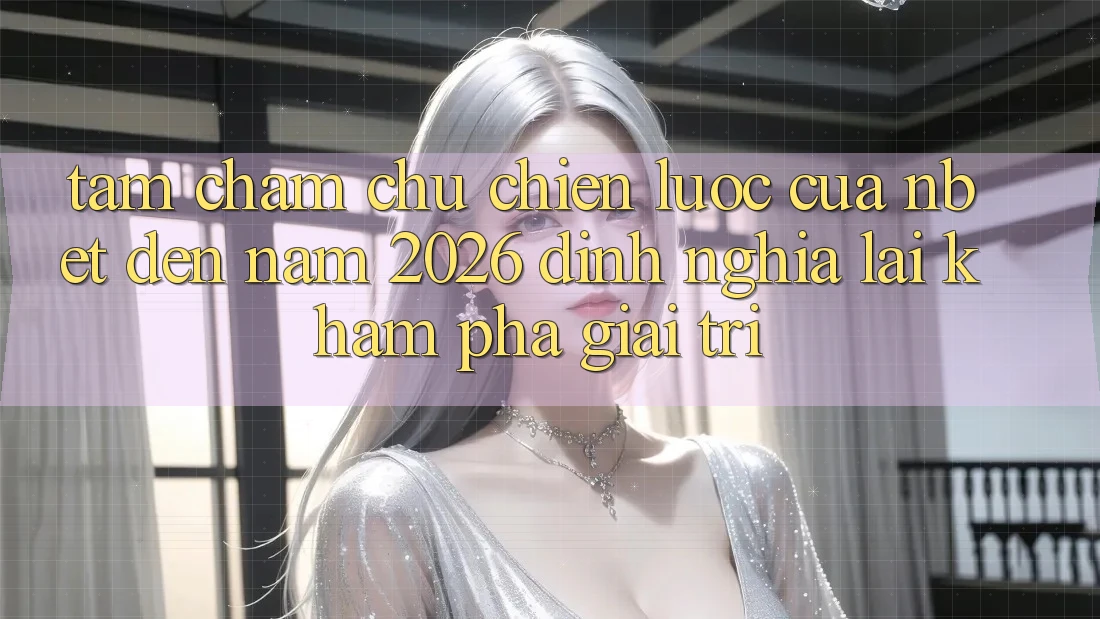 Tầm Chăm chú Chiến lược Của NBET Đến Năm 2026: Định Nghĩa Lại Khám phá Giải Trí