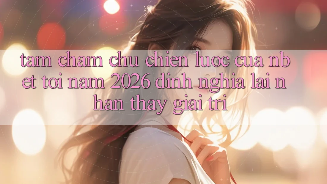 Tầm Chăm chú Chiến Lược Của NBET Tới Năm 2026: Định Nghĩa Lại Nhận thấy Giải Trí