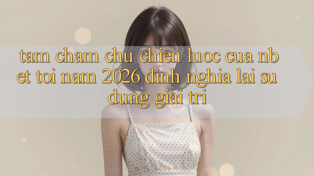 Tầm Chăm chú Chiến Lược Của NBET Tới Năm 2026: Định Nghĩa Lại Sử dụng Giải Trí