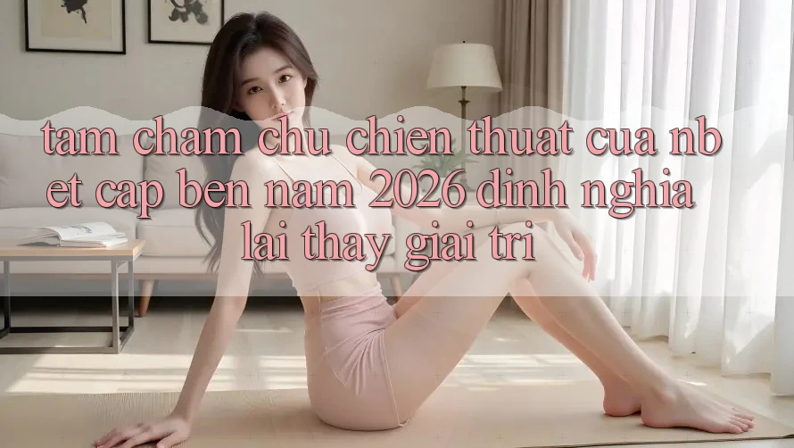 Tầm Chăm chú Chiến thuật Của NBET Cập bến Năm 2026: Định Nghĩa Lại Thấy Giải Trí