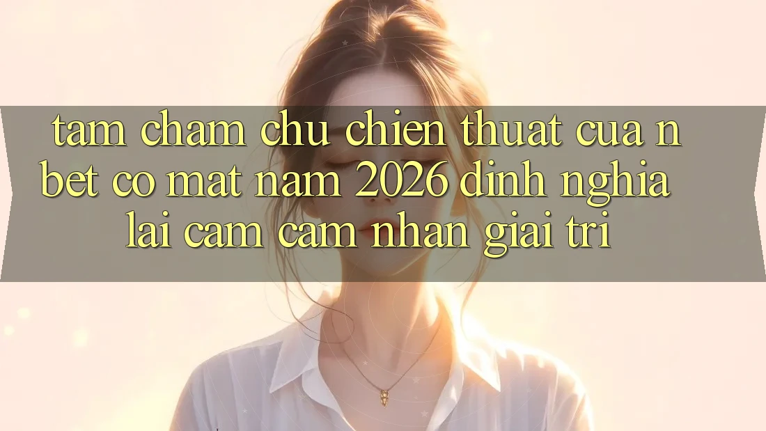 Tầm Chăm chú Chiến thuật Của NBET Có mặt Năm 2026: Định Nghĩa Lại Cảm cảm nhận Giải Trí