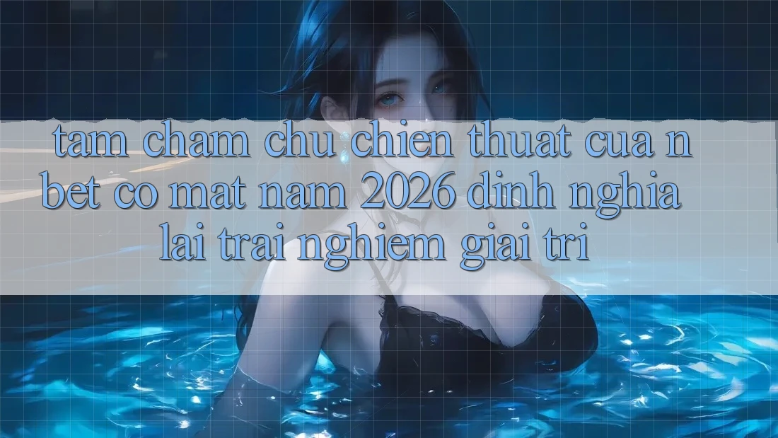 Tầm Chăm chú Chiến thuật Của NBET Có mặt Năm 2026: Định Nghĩa Lại Trải Nghiệm Giải Trí